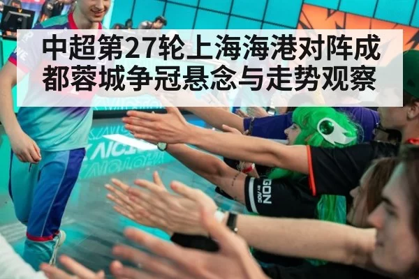 中超第27轮上海海港对阵成都蓉城争冠悬念与走势观察