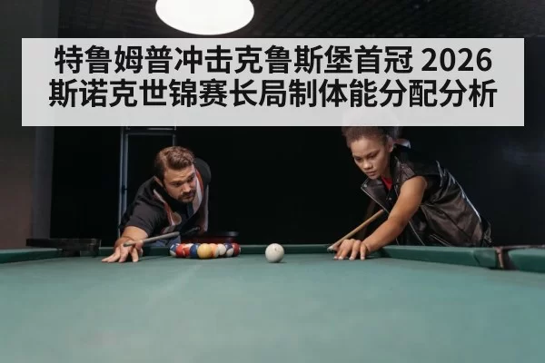 特鲁姆普冲击克鲁斯堡首冠 2026斯诺克世锦赛长局制体能分配分析
